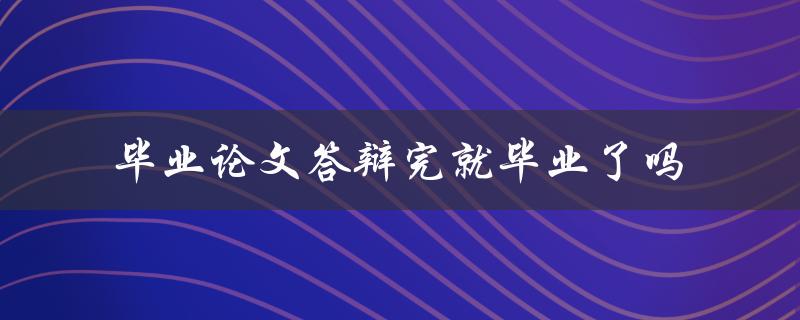 毕业论文答辩完就毕业了吗