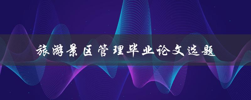 如何选择旅游景区管理的毕业论文选题