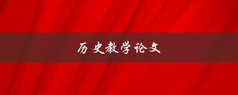 历史教学论文(如何写出一篇优秀的历史教学论文)