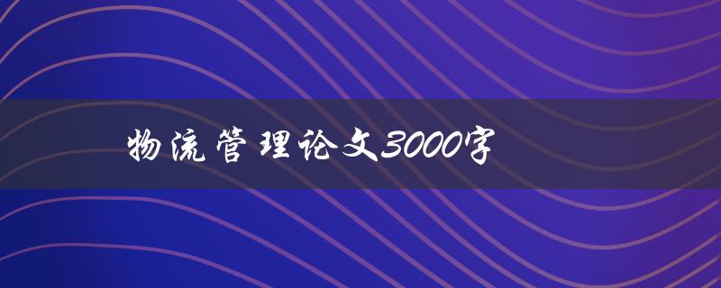 物流管理论文3000字(如何撰写高质量的研究论文)