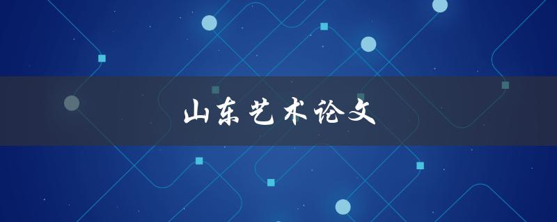 山东艺术论文(如何撰写一篇优秀的论文)