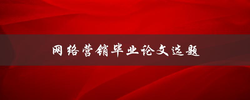网络营销毕业论文选题(如何选择适合的研究方向)