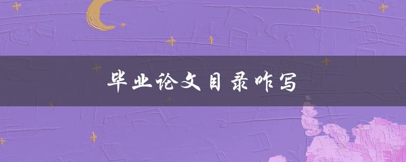 毕业论文目录咋写(有哪些步骤和注意事项)