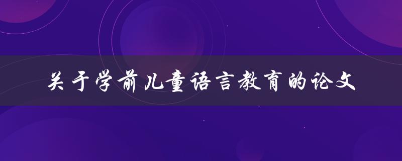学前儿童语言教育的论文有哪些研究成果和实践经验