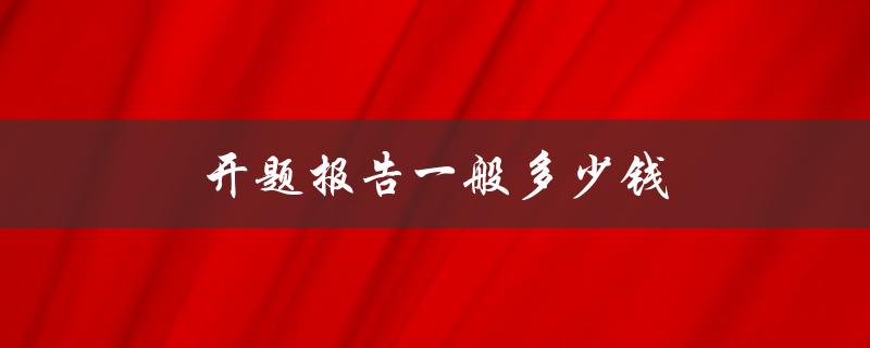 开题报告一般多少钱(开题报告价格区间)