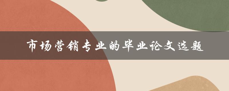如何选择市场营销专业的毕业论文选题