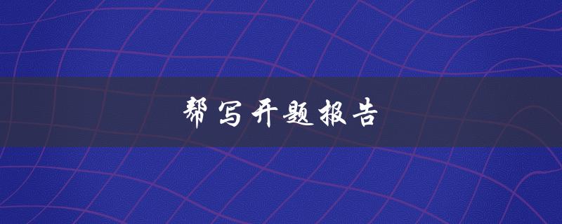 帮写开题报告(如何高效完成开题报告写作)