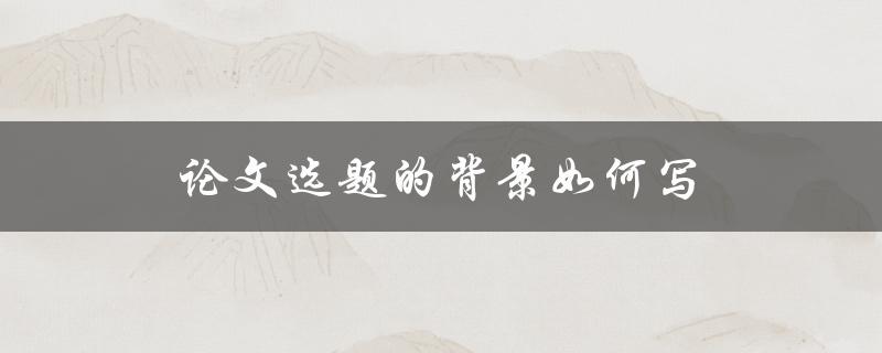 论文选题的背景如何写(有哪些技巧和注意事项)