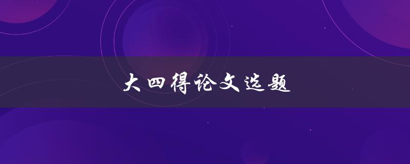 大四得论文选题(如何选择适合的研究方向)
