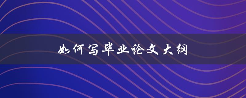 如何写毕业论文大纲(详细步骤指南)