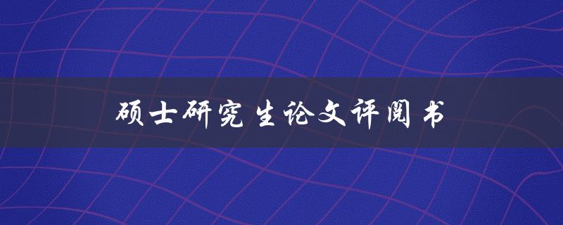 硕士研究生论文评阅书(评阅人如何准确评价论文质量)