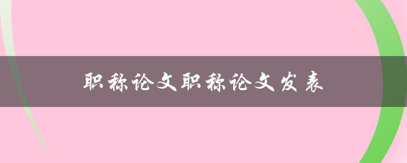 职称论文职称论文发表(如何提高发表成功率)