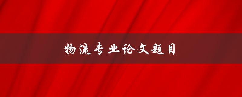 物流专业论文题目(如何优化供应链管理)