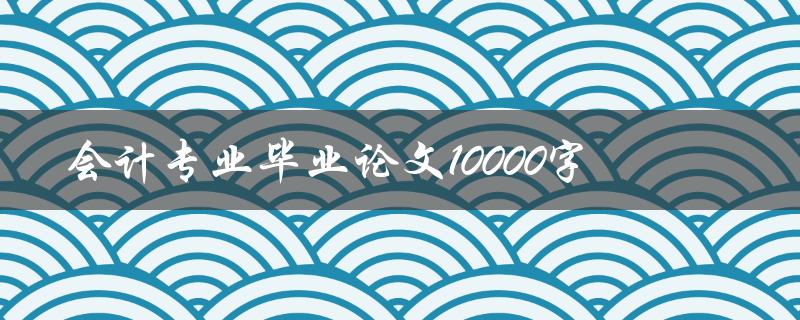 会计专业毕业论文10000字