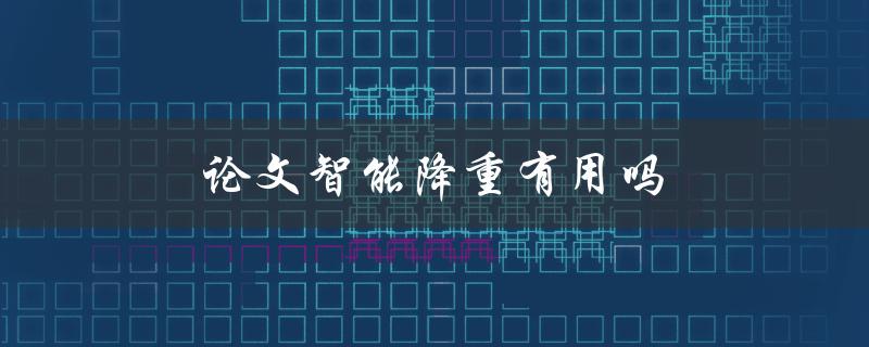 论文智能降重有用吗(能否避免抄袭？)