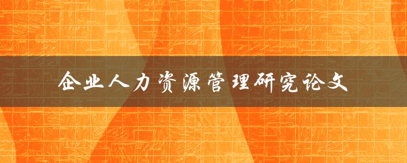如何撰写一篇优秀的企业人力资源管理研究论文