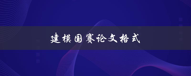 建模国赛论文格式(应该遵循哪些规范要求)