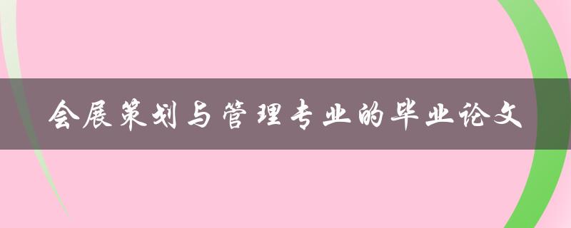 你会如何撰写一篇优秀的会展策划与管理专业的毕业论文