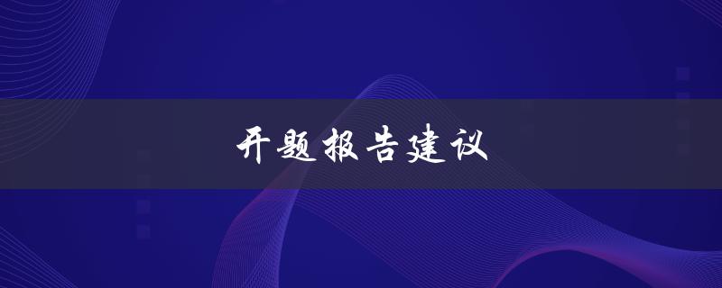 开题报告建议(如何撰写一个成功的开题报告)