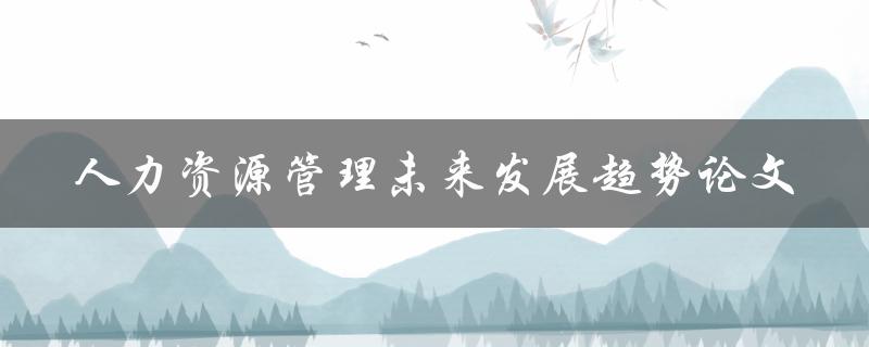 人力资源管理未来发展趋势论文