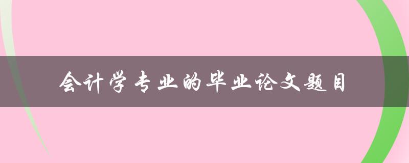 你有哪些关于会计学专业毕业论文题目的建议
