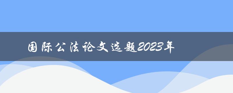 2023年国际公法论文选题有哪些值得关注的热门话题