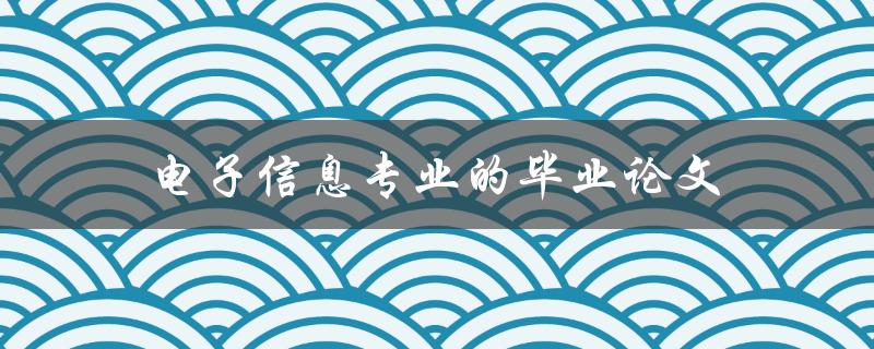 电子信息专业的毕业论文(如何选择合适的研究题目)
