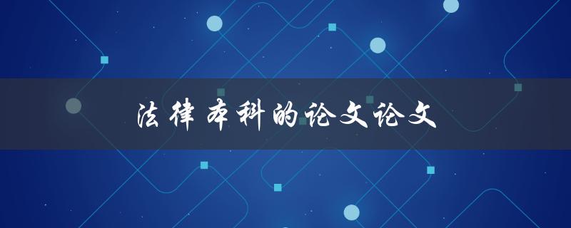 法律本科的论文论文(如何写出高质量的法律本科论文)