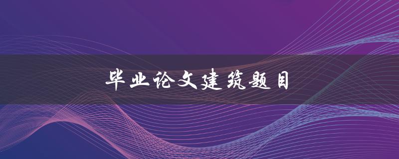 毕业论文建筑题目(如何选择一个合适的研究方向)