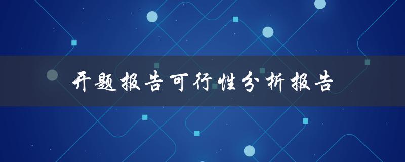 如何撰写一份包含可行性分析报告的开题报告