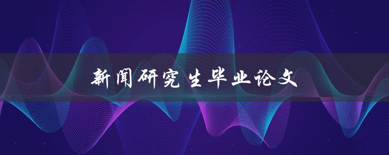 新闻研究生毕业论文(如何撰写高质量的研究论文)