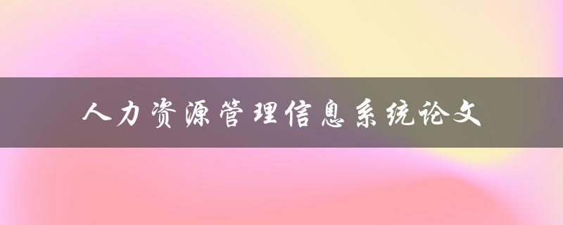 如何设计一个高效的人力资源管理信息系统论文探讨