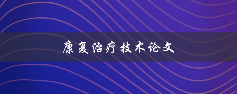 康复治疗技术论文(如何提高患者康复效果)