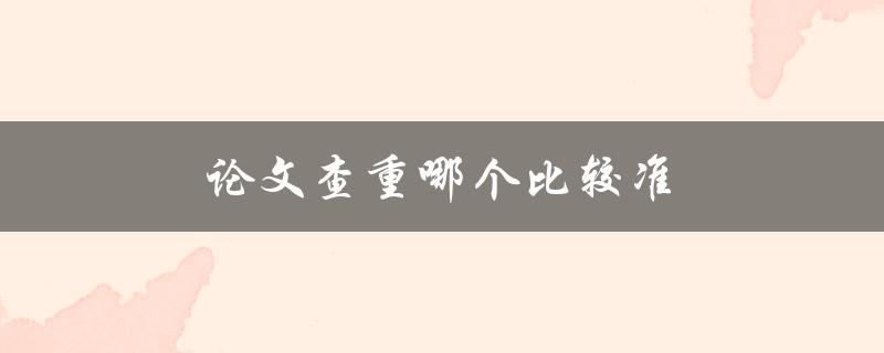 论文查重哪个比较准(如何选择最适合自己的查重工具)