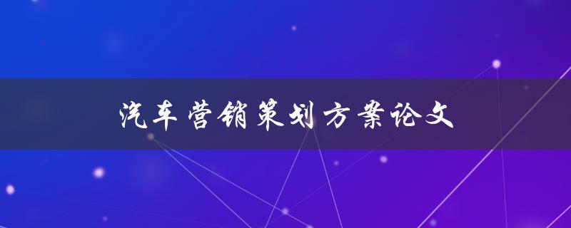 汽车营销策划方案论文(如何制定有效的汽车营销策略)