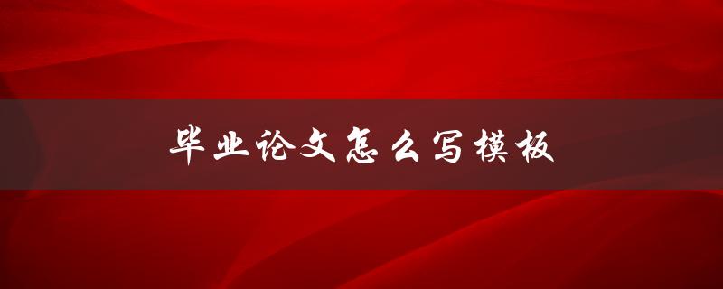 毕业论文怎么写模板(如何使用模板撰写高质量的毕业论文)