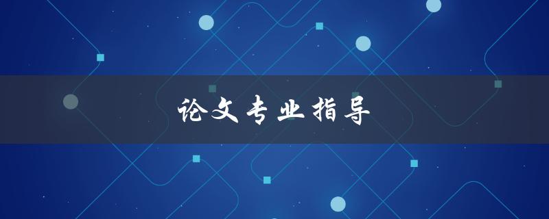 论文专业指导(如何寻找合适的导师和主题)