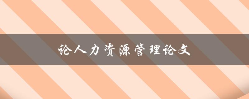 论人力资源管理论文(如何写出优秀的毕业论文)