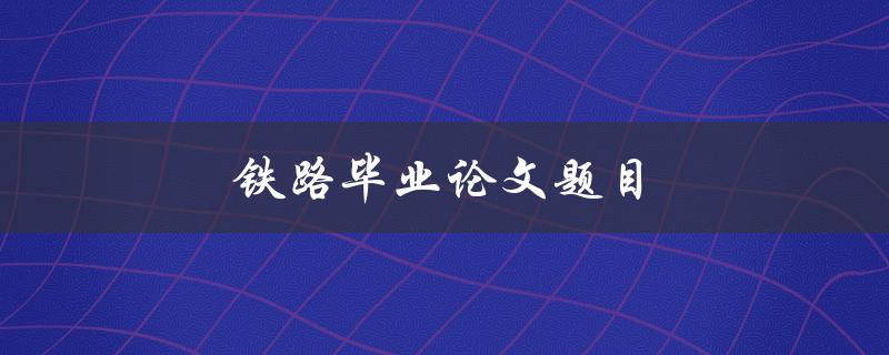 铁路毕业论文题目(如何选取一个切实可行的研究方向)