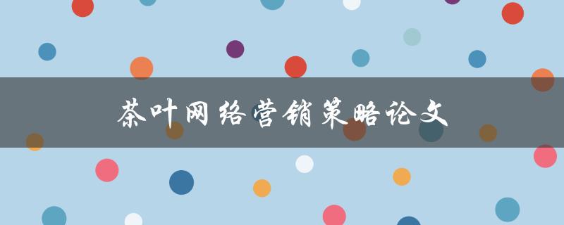 茶叶网络营销策略论文(如何打造成功的茶叶品牌)