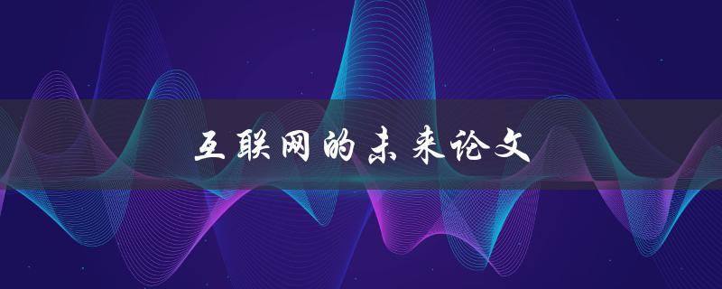 互联网的未来论文(你需要知道的三个趋势)