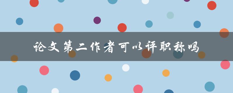 论文第二作者可以评职称吗