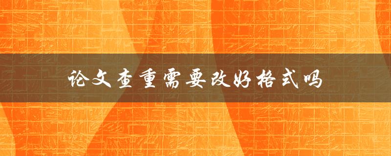 论文查重需要改好格式吗(格式对查重的影响到底有多大)