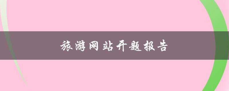 旅游网站开题报告(如何设计一个吸引人的旅游网站)