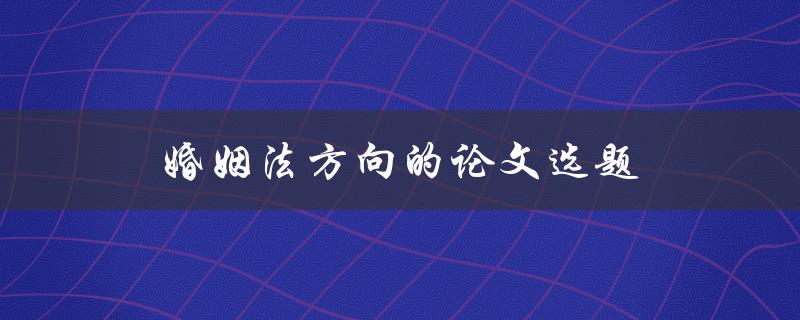 婚姻法方向的论文选题(如何选择热门话题并深入研究)