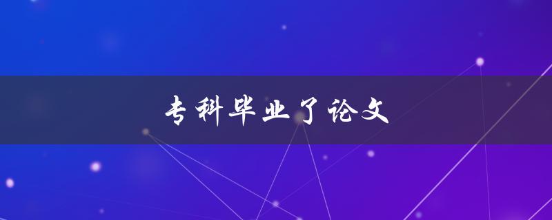 专科毕业了论文(如何写好一篇专科毕业论文)