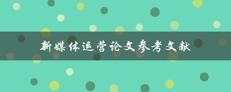 新媒体运营论文参考文献(如何查找高质量文献资源)