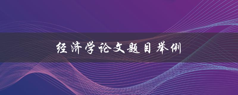 经济学论文题目举例(如何选择合适的研究主题)