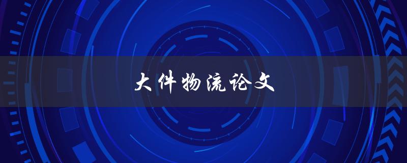 大件物流论文(如何优化大件物流业务流程)