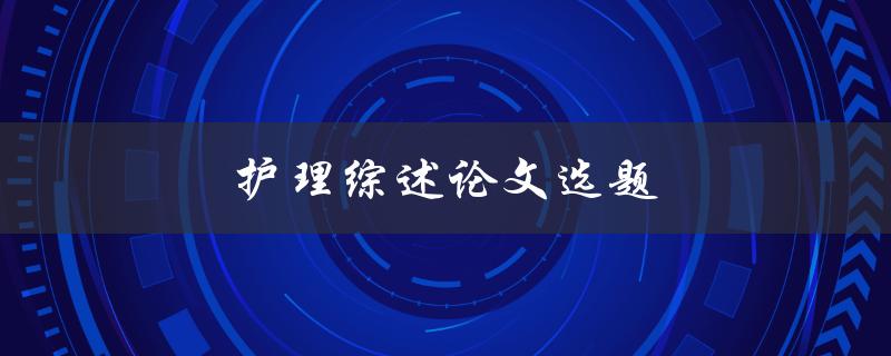 护理综述论文选题(如何选择适合的研究方向)
